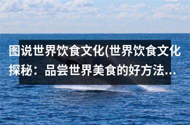 图说世界饮食文化(世界饮食文化探秘：品尝世界美食的好方法)