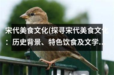 <h3>宋代美食文化(探寻宋代美食文化：历史背景、特色饮食及文学描写)