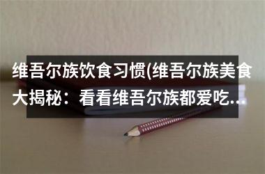 <h3>维吾尔族饮食习惯(维吾尔族美食大揭秘：看看维吾尔族都爱吃什么？)