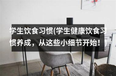 学生饮食习惯(学生健康饮食习惯养成，从这些小细节开始！)