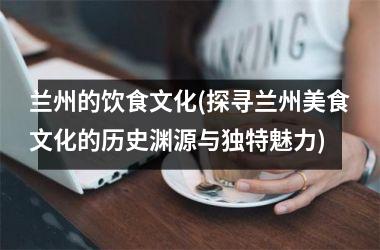 兰州的饮食文化(探寻兰州美食文化的历史渊源与独特魅力)