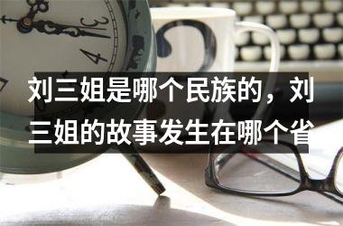 <h3>刘三姐是哪个民族的，刘三姐的故事发生在哪个省