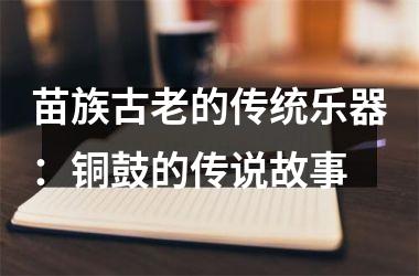 <h3>苗族古老的传统乐器：铜鼓的传说故事