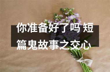<h3>你准备好了吗 短篇鬼故事之交心
