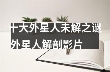 <h3>十大外星人未解之谜 外星人解剖影片