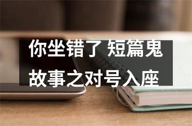 <h3>你坐错了 短篇鬼故事之对号入座