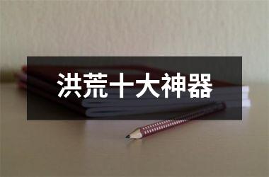 <h3>洪荒十大神器