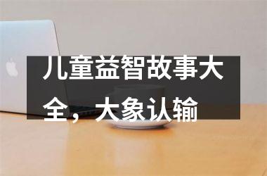 <h3>儿童益智故事大全，大象认输