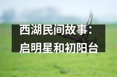 <h3>西湖民间故事：启明星和初阳台