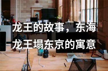 <h3>龙王的故事，东海龙王塌东京的寓意