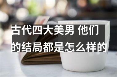 <h3>古代四大美男 他们的结局都是怎么样的