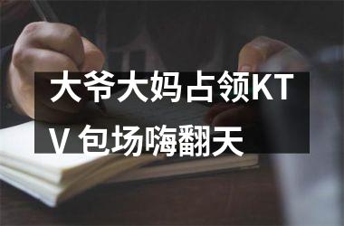 <h3>大爷大妈占领KTV 包场嗨翻天