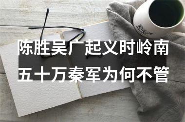 <h3>陈胜吴广起义时岭南五十万秦军为何不管