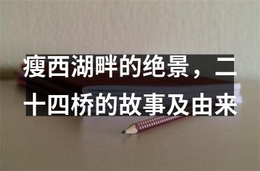 <h3>瘦西湖畔的绝景，二十四桥的故事及由来