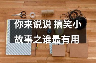 <h3>你来说说 搞笑小故事之谁有用