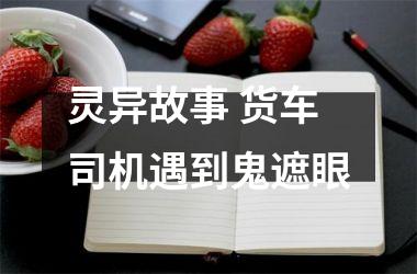 <h3>灵异故事 货车司机遇到鬼遮眼