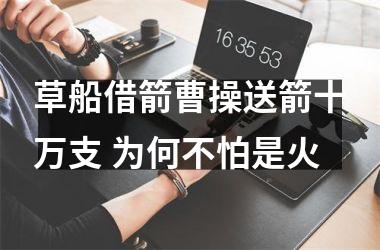 <h3>草船借箭曹操送箭十万支 为何不怕是火