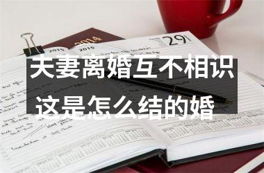 <h3>夫妻离婚互不相识 这是怎么结的婚