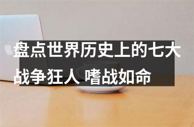 <h3>盘点世界历史上的七大战争狂人 嗜战如命