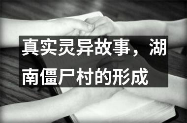 <h3>真实灵异故事，湖南僵尸村的形成