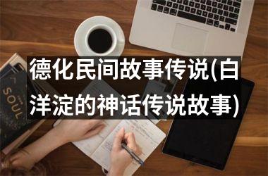<h3>德化民间故事传说(白洋淀的神话传说故事)
