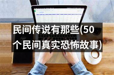 <h3>民间传说有那些(50个民间真实故事)