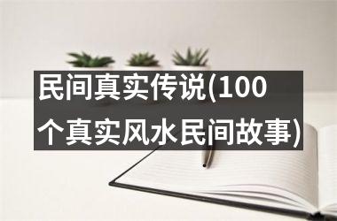 <h3>民间真实传说(100个真实风水民间故事)