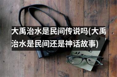 <h3>大禹治水是民间传说吗(大禹治水是民间还是神话故事)