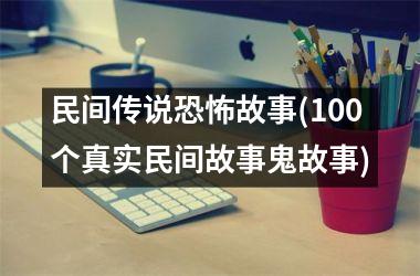民间传说故事(100个真实民间故事鬼故事)