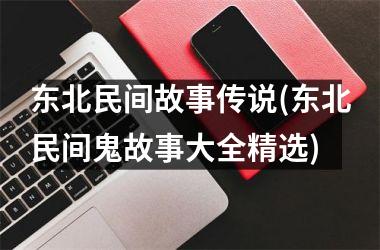 东北民间故事传说(东北民间鬼故事大全精选)