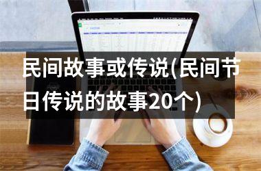 <h3>民间故事或传说(民间节日传说的故事20个)