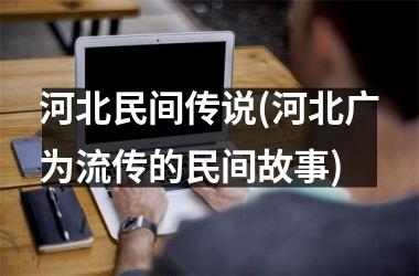 <h3>河北民间传说(河北广为流传的民间故事)
