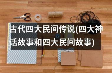 <h3>古代四大民间传说(四大神话故事和四大民间故事)