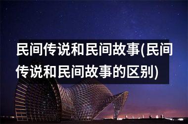 <h3>民间传说和民间故事(民间传说和民间故事的区别)