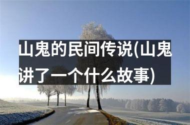 <h3>山鬼的民间传说(山鬼讲了一个什么故事)