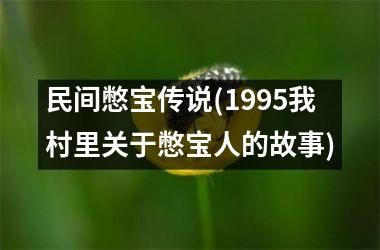 <h3>民间憋宝传说(1995我村里关于憋宝人的故事)