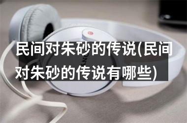 <h3>民间对朱砂的传说(民间对朱砂的传说有哪些)