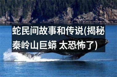 蛇民间故事和传说(揭秘秦岭山巨蟒 太了)
