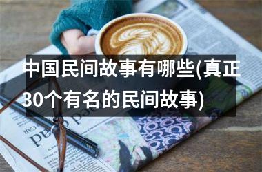 <h3>民间故事有哪些(真正30个有名的民间故事)