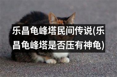 乐昌龟峰塔民间传说(乐昌龟峰塔是否压有神龟)