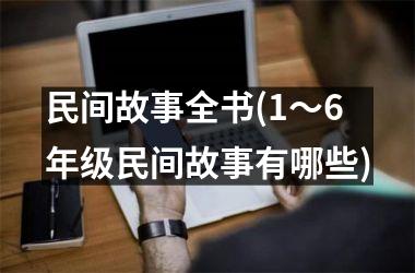 <h3>民间故事全书(1～6年级民间故事有哪些)