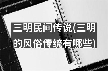 <h3>三明民间传说(三明的风俗传统有哪些)