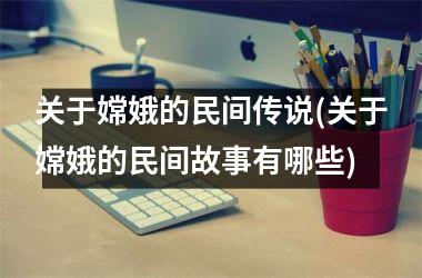 <h3>关于嫦娥的民间传说(关于嫦娥的民间故事有哪些)