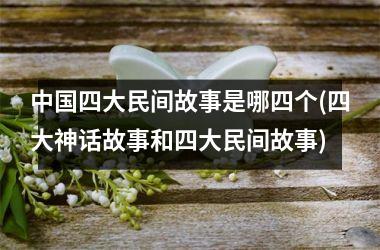 <h3>四大民间故事是哪四个(四大神话故事和四大民间故事)