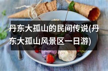 丹东大孤山的民间传说(丹东大孤山风景区一日游)