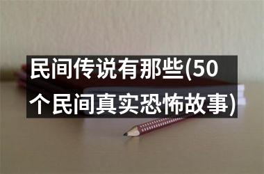 民间传说有那些(50个民间真实恐怖故事)