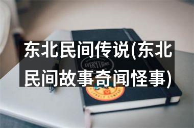 <h3>东北民间传说(东北民间故事奇闻怪事)