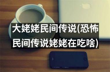 <h3>大姥姥民间传说(恐怖民间传说姥姥在吃啥)