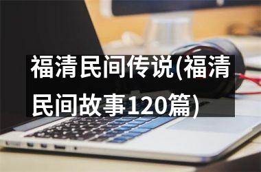 福清民间传说(福清民间故事120篇)