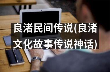 <h3>良渚民间传说(良渚文化故事传说神话)